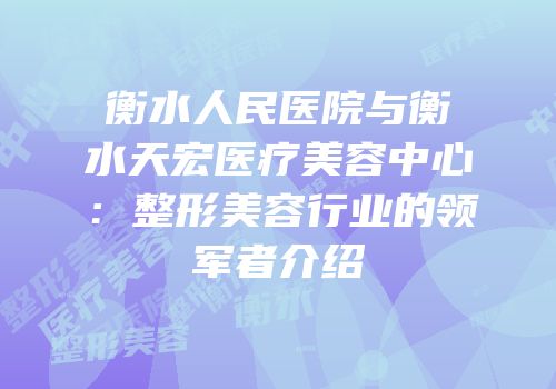 衡水人民医院与衡水天宏医疗美容中心：整形美容行业的领军者介绍