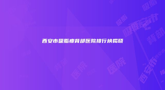 西安市吸脂瘦背部医院排行榜揭晓