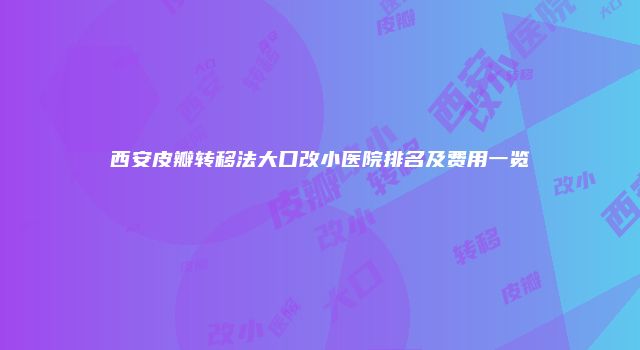 西安皮瓣转移法大口改小医院排名及费用一览