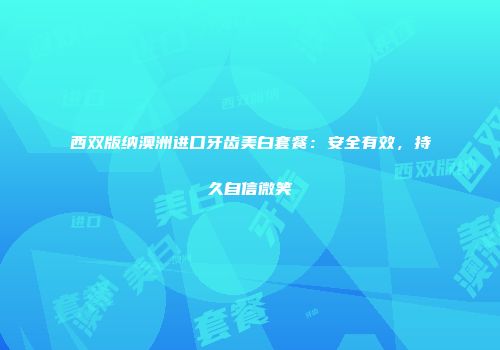 西双版纳澳洲进口牙齿美白套餐：安全有效，持久自信微笑