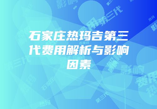 石家庄热玛吉第三代费用解析与影响因素