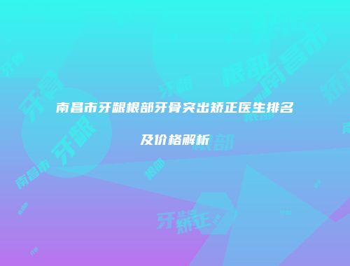 南昌市牙龈根部牙骨突出矫正医生排名及价格解析