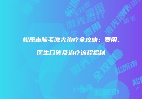 松原市腋毛激光治疗全攻略：费用、医生口碑及治疗流程揭秘