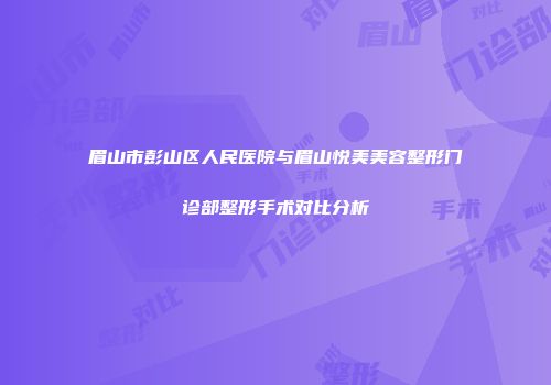 眉山市彭山区人民医院与眉山悦美美容整形门诊部整形手术对比分析