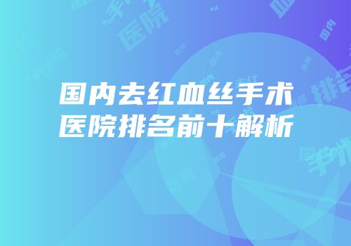 国内去红血丝手术医院排名前十解析