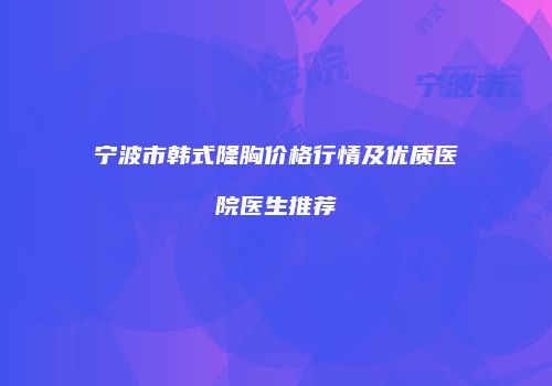 宁波市韩式隆胸价格行情及优质医院医生推荐