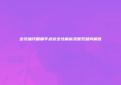 全切加开眼角手术安全性解析及常见疑问解答