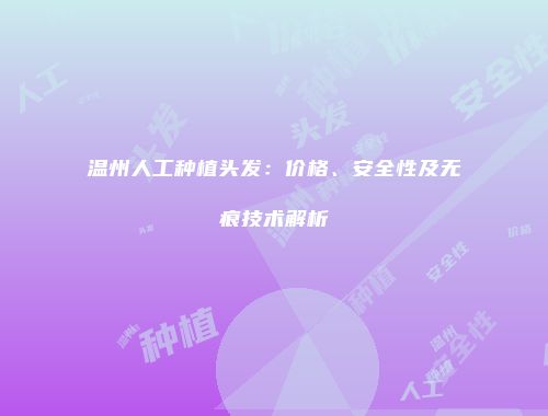 温州人工种植头发：价格、安全性及无痕技术解析