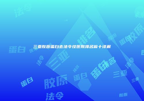 三亚胶原蛋白去法令纹医院排名前十详解