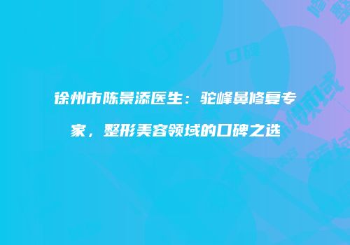 徐州市陈景添医生：驼峰鼻修复专家，整形美容领域的口碑之选