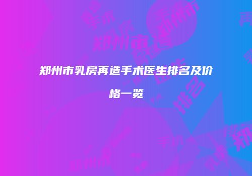 郑州市乳房再造手术医生排名及价格一览