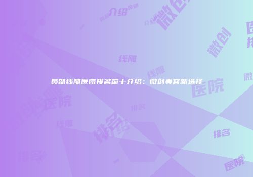 鼻部线雕医院排名前十介绍：微创美容新选择