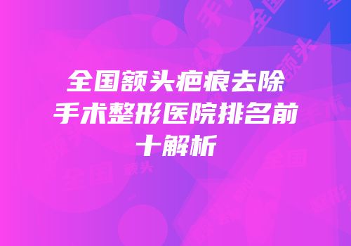 全国额头疤痕去除手术整形医院排名前十解析
