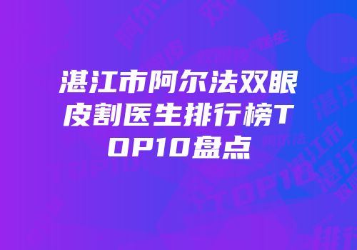 湛江市阿尔法双眼皮割医生排行榜TOP10盘点