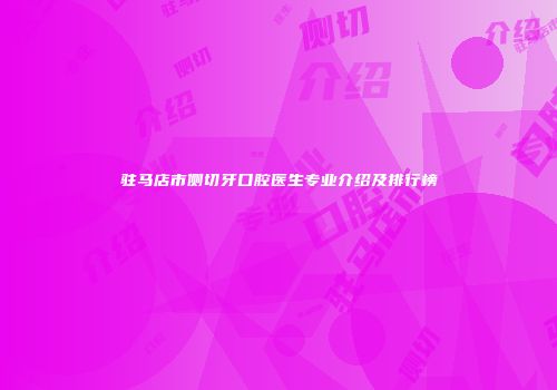 驻马店市侧切牙口腔医生专业介绍及排行榜