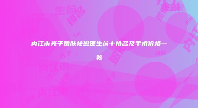 内江市光子嫩肤祛斑医生前十排名及手术价格一览