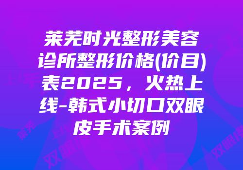 莱芜时光整形美容诊所整形价格(价目)表2025，火热上线-韩式小切口双眼皮手术案例