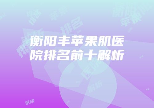 衡阳丰苹果肌医院排名前十解析