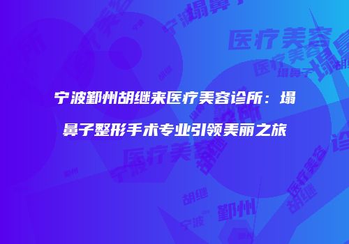 宁波鄞州胡继来医疗美容诊所：塌鼻子整形手术专业引领美丽之旅