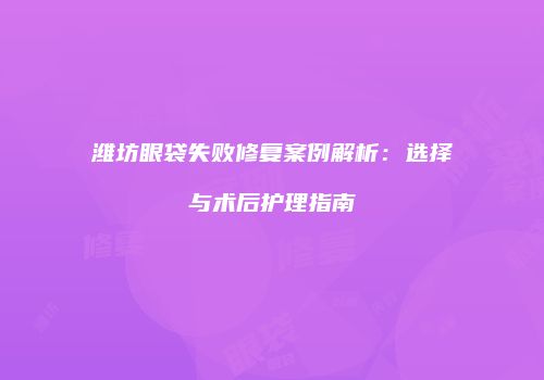 潍坊眼袋失败修复案例解析：选择与术后护理指南
