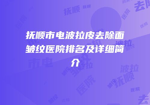 抚顺市电波拉皮去除面皱纹医院排名及详细简介