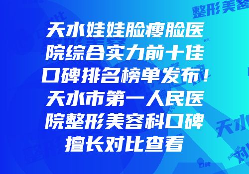 天水娃娃脸瘦脸医院综合实力前十佳口碑排名榜单发布！天水市第一人民医院整形美容科口碑擅长对比查看