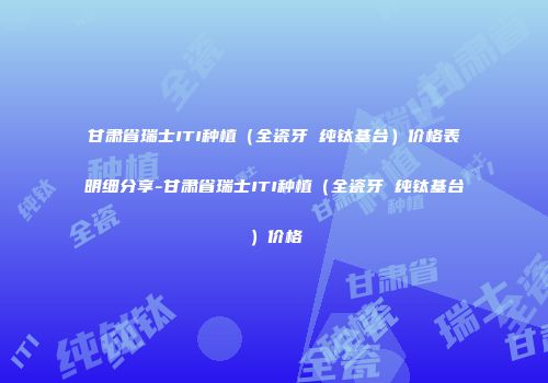 甘肃省瑞士ITI种植（全瓷牙 纯钛基台）价格表明细分享-甘肃省瑞士ITI种植（全瓷牙 纯钛基台）价格
