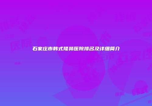 石家庄市韩式隆鼻医院排名及详细简介