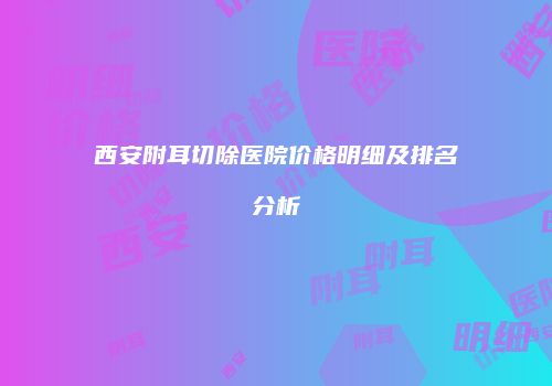 西安附耳切除医院价格明细及排名分析