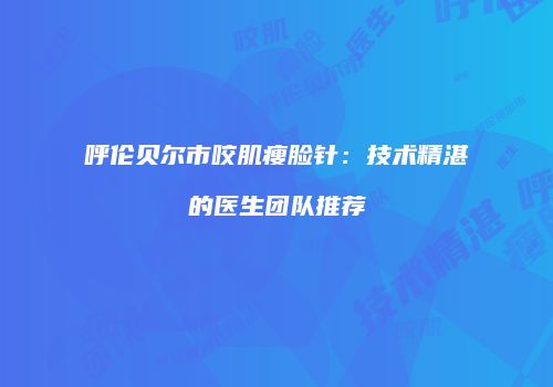 呼伦贝尔市咬肌瘦脸针：技术精湛的医生团队推荐