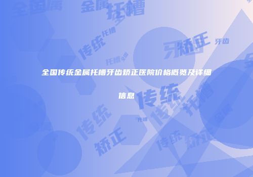 全国传统金属托槽牙齿矫正医院价格概览及详细信息