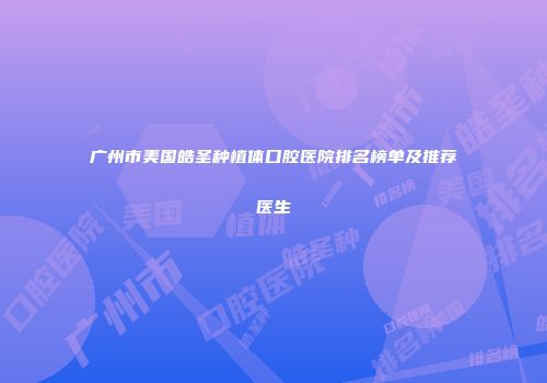 广州市美国皓圣种植体口腔医院排名榜单及推荐医生