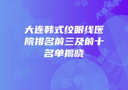 大连韩式纹眼线医院排名前三及前十名单揭晓