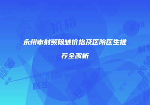 永州市射频除皱价格及医院医生推荐全解析