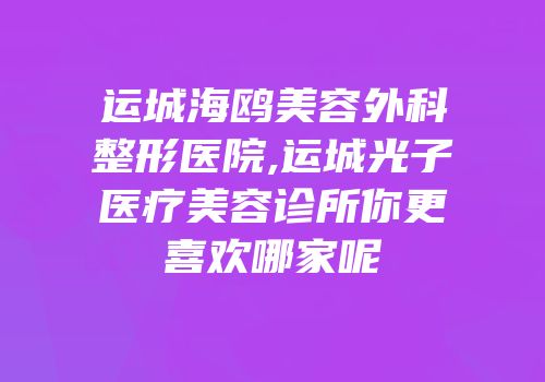 运城海鸥美容外科整形医院,运城光子医疗美容诊所你更喜欢哪家呢
