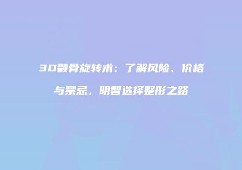 3D颧骨旋转术：了解风险、价格与禁忌，明智选择整形之路