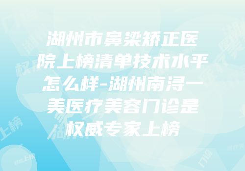 湖州市鼻梁矫正医院上榜清单技术水平怎么样-湖州南浔一美医疗美容门诊是权威专家上榜