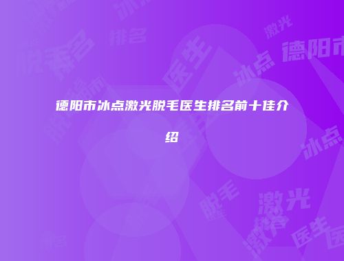 德阳市冰点激光脱毛医生排名前十佳介绍