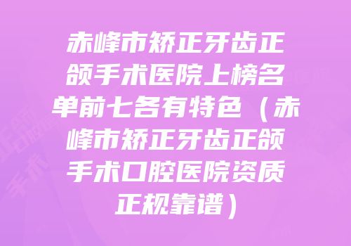 赤峰市矫正牙齿正颌手术医院上榜名单前七各有特色（赤峰市矫正牙齿正颌手术口腔医院资质正规靠谱）