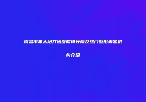 南昌市丰太阳穴法医院排行榜及热门整形美容机构介绍