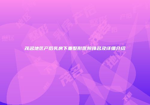 茂名地区产后乳房下垂整形医院排名及详细介绍