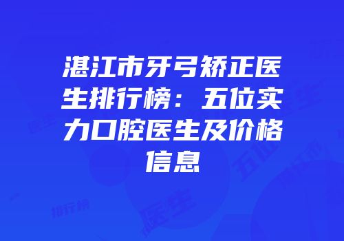 湛江市牙弓矫正医生排行榜：五位实力口腔医生及价格信息