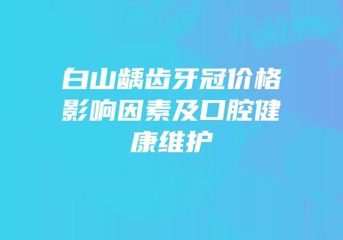 白山龋齿牙冠价格影响因素及口腔健康维护