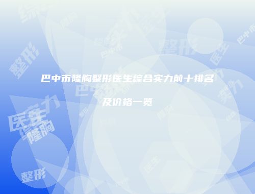 巴中市隆胸整形医生综合实力前十排名及价格一览