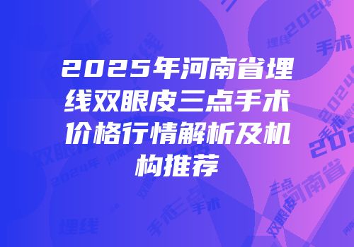 2025年河南省埋线双眼皮三点手术价格行情解析及机构推荐