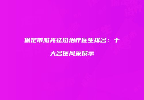 保定市激光祛斑治疗医生排名：十大名医风采展示