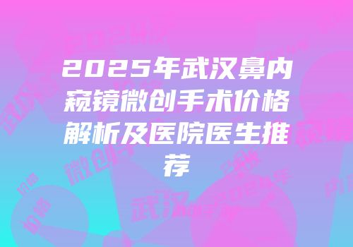 2025年武汉鼻内窥镜微创手术价格解析及医院医生推荐