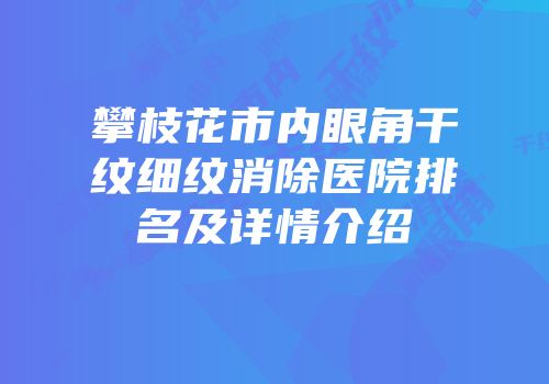 攀枝花市内眼角干纹细纹消除医院排名及详情介绍