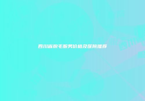 四川省脱毛服务价格及医院推荐