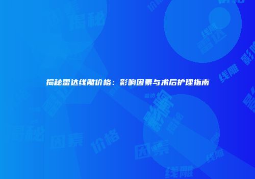 揭秘雷达线雕价格：影响因素与术后护理指南